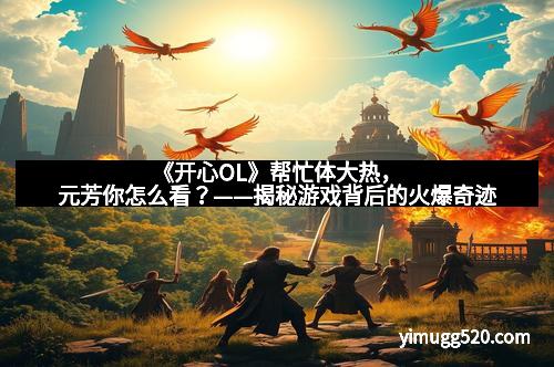 《开心OL》帮忙体大热，元芳你怎么看？——揭秘游戏背后的火爆奇迹