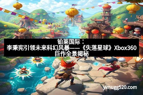 铂莱国际：李秉宪引领未来科幻风暴——《失落星球》Xbox360巨作全景揭秘