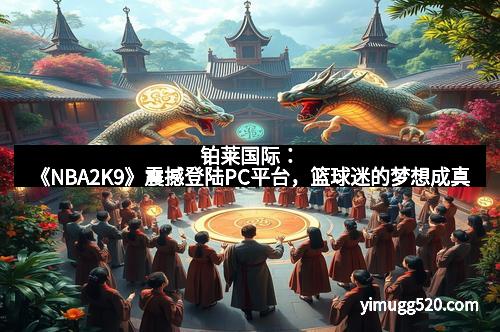 铂莱国际：《NBA2K9》震撼登陆PC平台，篮球迷的梦想成真